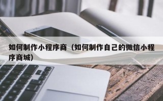 江山如何制作小程序商（如何制作自己的微信小程序商城）