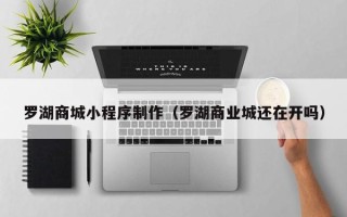 江山罗湖商城小程序制作（罗湖商业城还在开吗）