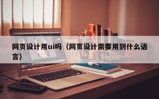 江山网页设计用ui吗（网页设计需要用到什么语言）